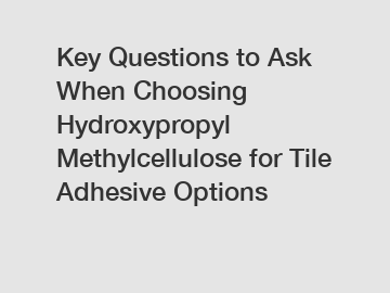Key Questions to Ask When Choosing Hydroxypropyl Methylcellulose for Tile Adhesive Options