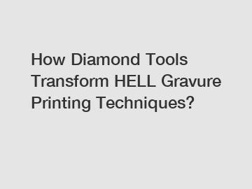 How Diamond Tools Transform HELL Gravure Printing Techniques?