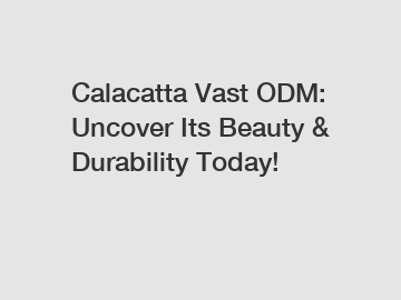 Calacatta Vast ODM: Uncover Its Beauty & Durability Today!