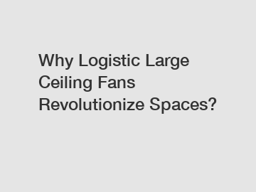 Why Logistic Large Ceiling Fans Revolutionize Spaces?