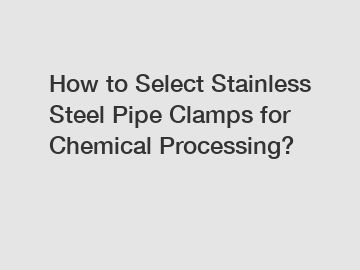 How to Select Stainless Steel Pipe Clamps for Chemical Processing?