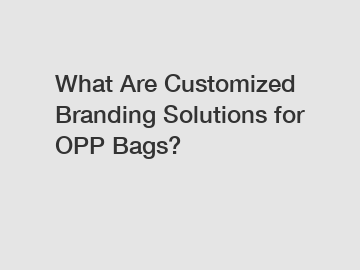 What Are Customized Branding Solutions for OPP Bags?