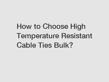 How to Choose High Temperature Resistant Cable Ties Bulk?