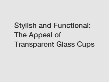 Stylish and Functional: The Appeal of Transparent Glass Cups
