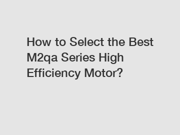 How to Select the Best M2qa Series High Efficiency Motor?