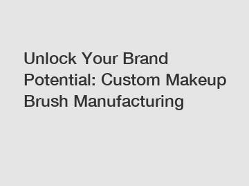Unlock Your Brand Potential: Custom Makeup Brush Manufacturing