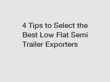 4 Tips to Select the Best Low Flat Semi Trailer Exporters