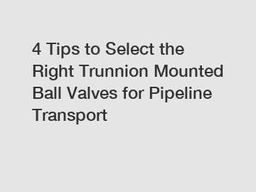 4 Tips to Select the Right Trunnion Mounted Ball Valves for Pipeline Transport