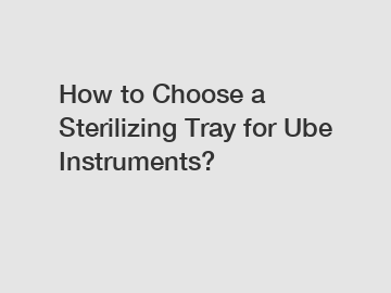 How to Choose a Sterilizing Tray for Ube Instruments?