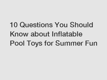 10 Questions You Should Know about Inflatable Pool Toys for Summer Fun