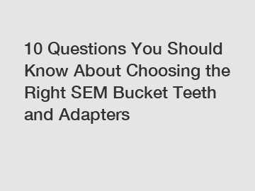 10 Questions You Should Know About Choosing the Right SEM Bucket Teeth and Adapters 10 Questions You Should Know About Choosing the Right SEM Bucket Teeth and Adapters