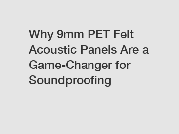 Why 9mm PET Felt Acoustic Panels Are a Game-Changer for Soundproofing