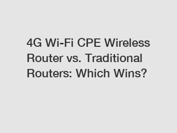 4G Wi-Fi CPE Wireless Router vs. Traditional Routers: Which Wins?