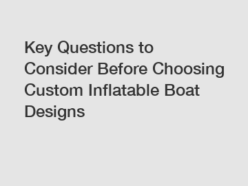 Key Questions to Consider Before Choosing Custom Inflatable Boat Designs