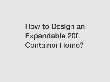 How to Design an Expandable 20ft Container Home?