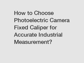 How to Choose Photoelectric Camera Fixed Caliper for Accurate Industrial Measurement?