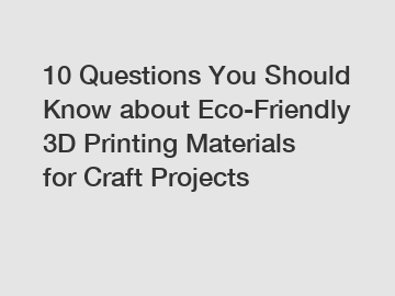 10 Questions You Should Know about Eco-Friendly 3D Printing Materials for Craft Projects