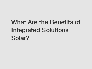 What Are the Benefits of Integrated Solutions Solar?