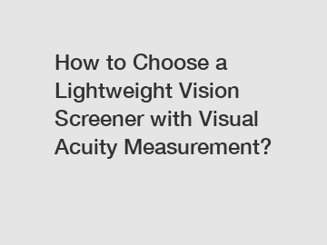How to Choose a Lightweight Vision Screener with Visual Acuity Measurement?