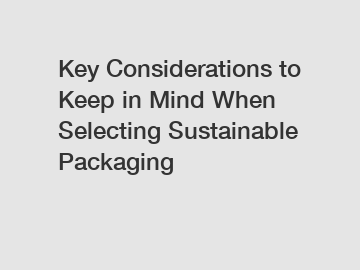 Key Considerations to Keep in Mind When Selecting Sustainable Packaging