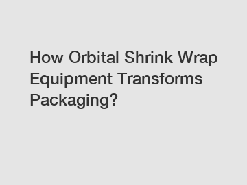 How Orbital Shrink Wrap Equipment Transforms Packaging?