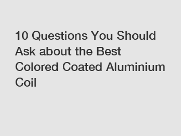 10 Questions You Should Ask about the Best Colored Coated Aluminium Coil