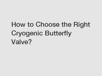 How to Choose the Right Cryogenic Butterfly Valve?