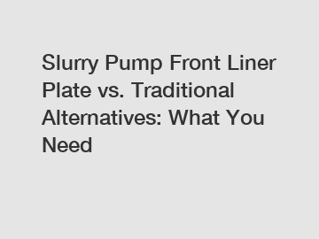 Slurry Pump Front Liner Plate vs. Traditional Alternatives: What You Need