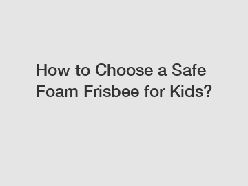 How to Choose a Safe Foam Frisbee for Kids?