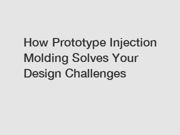 How Prototype Injection Molding Solves Your Design Challenges