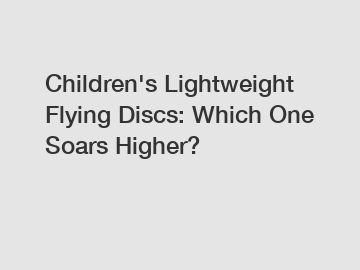 Children's Lightweight Flying Discs: Which One Soars Higher?