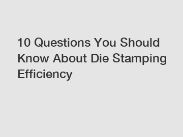 10 Questions You Should Know About Die Stamping Efficiency