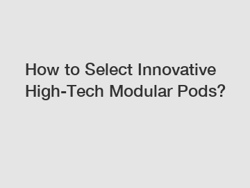 How to Select Innovative High-Tech Modular Pods?