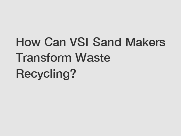 How Can VSI Sand Makers Transform Waste Recycling?