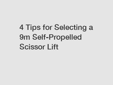 4 Tips for Selecting a 9m Self-Propelled Scissor Lift