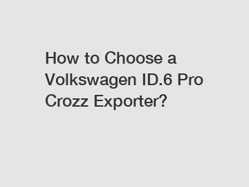 How to Choose a Volkswagen ID.6 Pro Crozz Exporter?