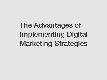 The Advantages of Implementing Digital Marketing Strategies