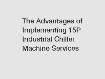 The Advantages of Implementing 15P Industrial Chiller Machine Services