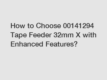 How to Choose 00141294 Tape Feeder 32mm X with Enhanced Features?