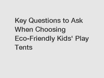 Key Questions to Ask When Choosing Eco-Friendly Kids' Play Tents