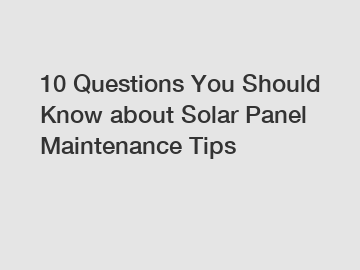 10 Questions You Should Know about Solar Panel Maintenance Tips