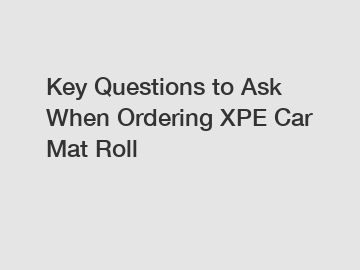 Key Questions to Ask When Ordering XPE Car Mat Roll