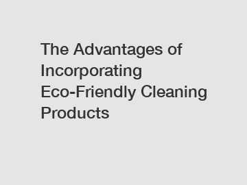 The Advantages of Incorporating Eco-Friendly Cleaning Products