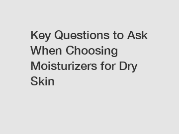 Key Questions to Ask When Choosing Moisturizers for Dry Skin Key Questions to Ask When Choosing Moisturizers for Dry Skin