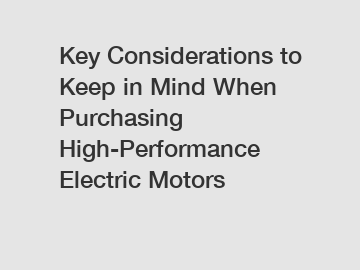 Key Considerations to Keep in Mind When Purchasing High-Performance Electric Motors