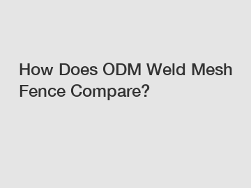 How Does ODM Weld Mesh Fence Compare?