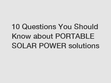 10 Questions You Should Know about PORTABLE SOLAR POWER solutions