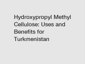 Hydroxypropyl Methyl Cellulose: Uses and Benefits for Turkmenistan