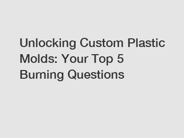 Unlocking Custom Plastic Molds: Your Top 5 Burning Questions