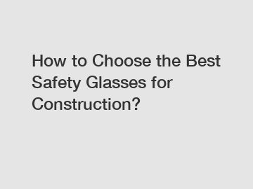 How to Choose the Best Safety Glasses for Construction?